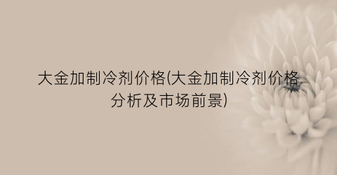 “大金加制冷剂价格(大金加制冷剂价格分析及市场前景)