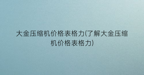 “大金压缩机价格表格力(了解大金压缩机价格表格力)