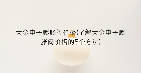 大金电子膨胀阀价格(了解大金电子膨胀阀价格的5个方法)