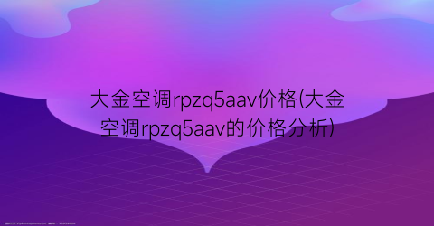 “大金空调rpzq5aav价格(大金空调rpzq5aav的价格分析)