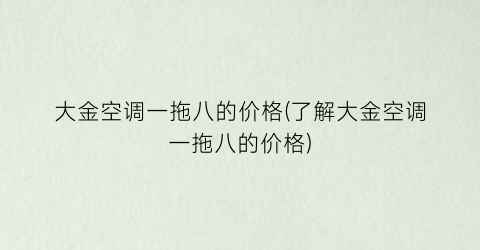 大金空调一拖八的价格(了解大金空调一拖八的价格)