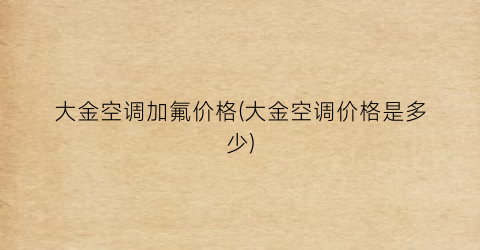 大金空调加氟价格(大金空调价格是多少)