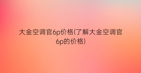 大金空调官6p价格(了解大金空调官6p的价格)