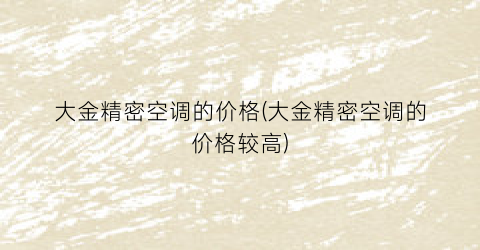 “大金精密空调的价格(大金精密空调的价格较高)