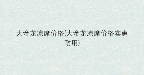 “大金龙凉席价格(大金龙凉席价格实惠耐用)
