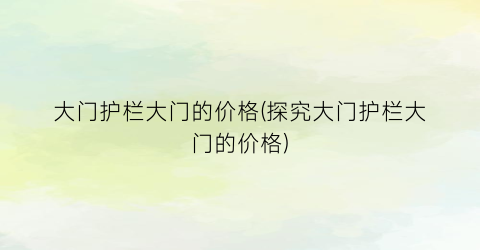 “大门护栏大门的价格(探究大门护栏大门的价格)