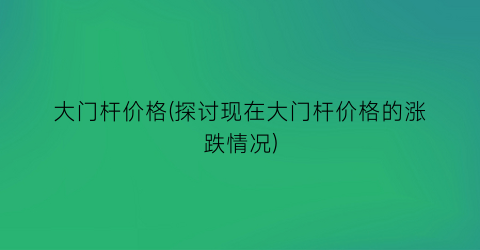 “大门杆价格(探讨现在大门杆价格的涨跌情况)