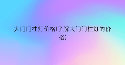 大门门柱灯价格(了解大门门柱灯的价格)