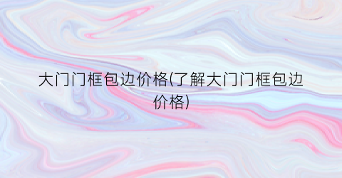 大门门框包边价格(了解大门门框包边价格)