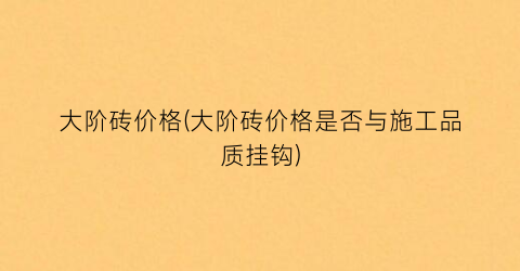 大阶砖价格(大阶砖价格是否与施工品质挂钩)