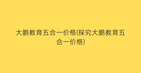 大鹏教育五合一价格(探究大鹏教育五合一价格)