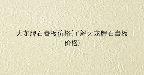 大龙牌石膏板价格(了解大龙牌石膏板价格)
