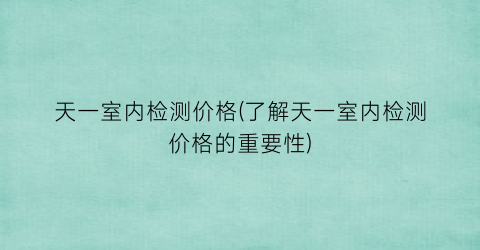 天一室内检测价格(了解天一室内检测价格的重要性)