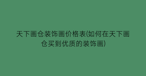 天下画仓装饰画价格表(如何在天下画仓买到优质的装饰画)