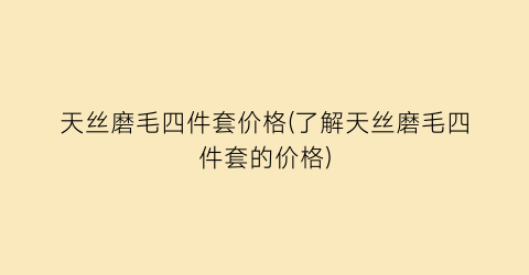 天丝磨毛四件套价格(了解天丝磨毛四件套的价格)