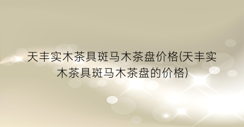 “天丰实木茶具斑马木茶盘价格(天丰实木茶具斑马木茶盘的价格)