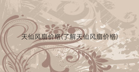 天仙风扇价格(了解天仙风扇价格)