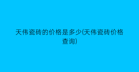 天伟瓷砖的价格是多少(天伟瓷砖价格查询)