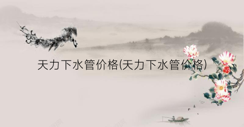 天力下水管价格(天力下水管价格)
