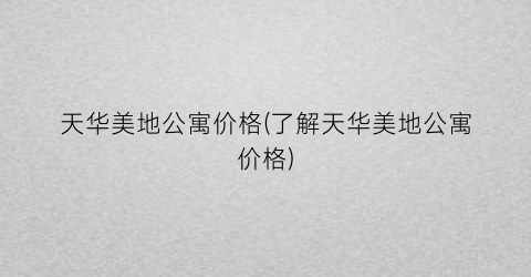 天华美地公寓价格(了解天华美地公寓价格)