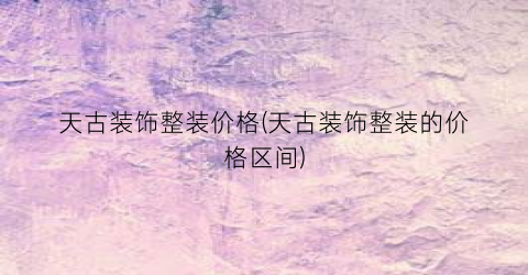 天古装饰整装价格(天古装饰整装的价格区间)