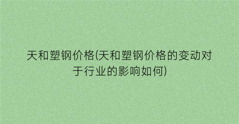 天和塑钢价格(天和塑钢价格的变动对于行业的影响如何)