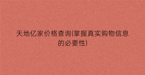 天地亿家价格查询(掌握真实购物信息的必要性)