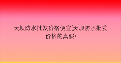 天坝防水批发价格便宜(天坝防水批发价格的真假)