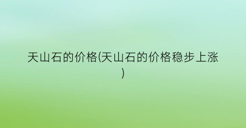 天山石的价格(天山石的价格稳步上涨)