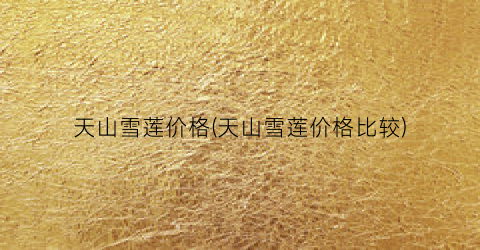 天山雪莲价格(天山雪莲价格比较)