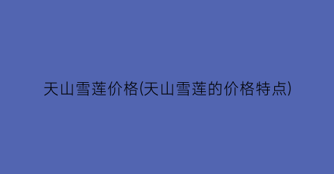 天山雪莲价格(天山雪莲的价格特点)