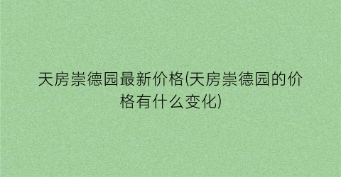 “天房崇德园最新价格(天房崇德园的价格有什么变化)