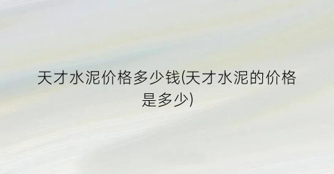 天才水泥价格多少钱(天才水泥的价格是多少)
