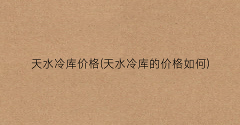 天水冷库价格(天水冷库的价格如何)