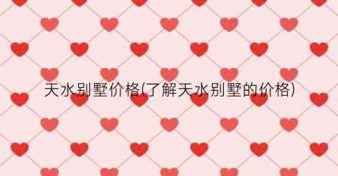 天水别墅价格(了解天水别墅的价格)