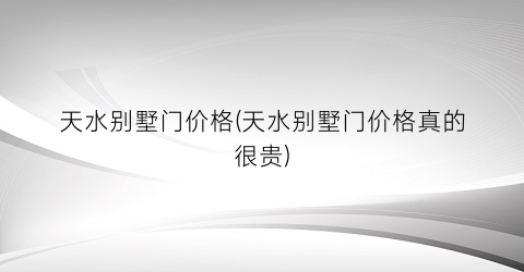天水别墅门价格(天水别墅门价格真的很贵)
