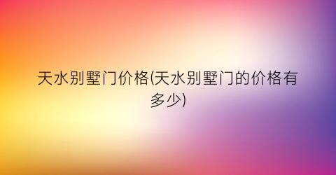 天水别墅门价格(天水别墅门的价格有多少)