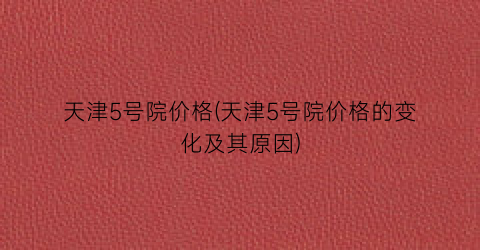 天津5号院价格(天津5号院价格的变化及其原因)