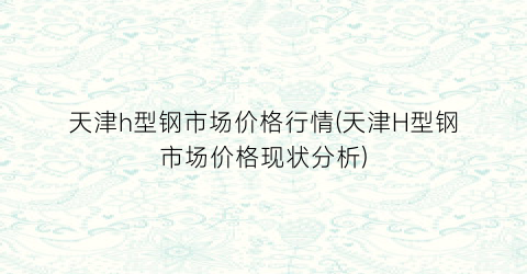 天津h型钢市场价格行情(天津H型钢市场价格现状分析)