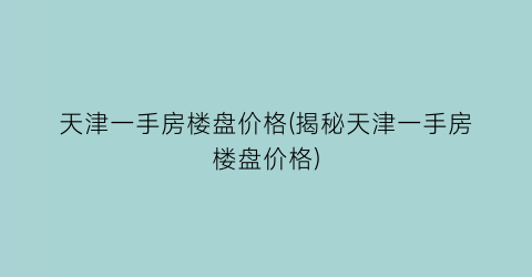 “天津一手房楼盘价格(揭秘天津一手房楼盘价格)