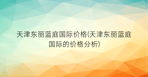 天津东丽蓝庭国际价格(天津东丽蓝庭国际的价格分析)