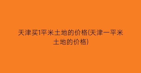 天津买1平米土地的价格(天津一平米土地的价格)