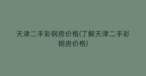天津二手彩钢房价格(了解天津二手彩钢房价格)