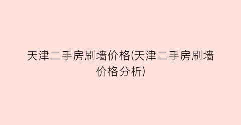 天津二手房刷墙价格(天津二手房刷墙价格分析)