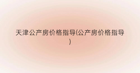 天津公产房价格指导(公产房价格指导)