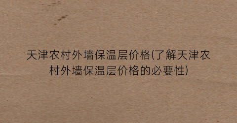 天津农村外墙保温层价格(了解天津农村外墙保温层价格的必要性)