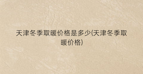 天津冬季取暖价格是多少(天津冬季取暖价格)