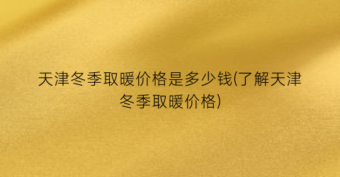 天津冬季取暖价格是多少钱(了解天津冬季取暖价格)