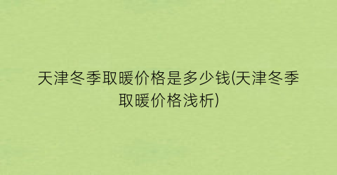 天津冬季取暖价格是多少钱(天津冬季取暖价格浅析)