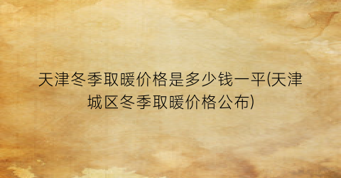 天津冬季取暖价格是多少钱一平(天津城区冬季取暖价格公布)